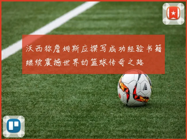 沃西称詹姆斯应撰写成功经验书籍继续震撼世界的篮球传奇之路