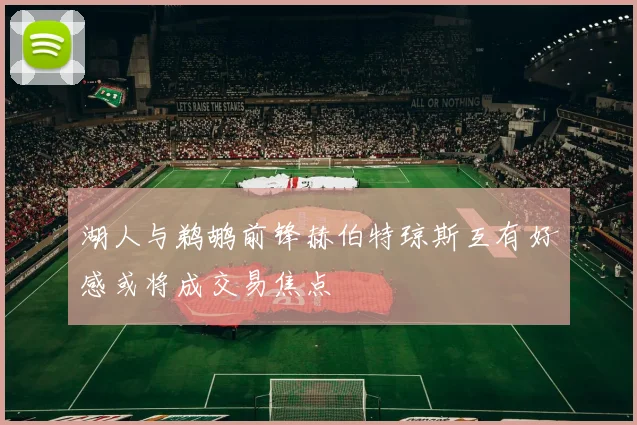 湖人与鹈鹕前锋赫伯特琼斯互有好感或将成交易焦点