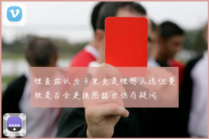 理查兹认为卡里克是理想人选但曼联是否会更换图赫尔仍存疑问