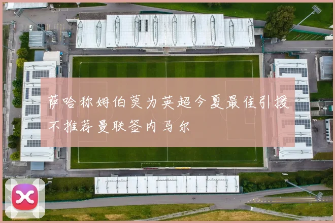 萨哈称姆伯莫为英超今夏最佳引援不推荐曼联签内马尔