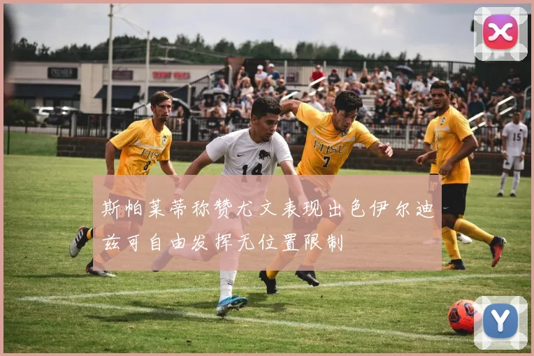 斯帕莱蒂称赞尤文表现出色伊尔迪兹可自由发挥无位置限制