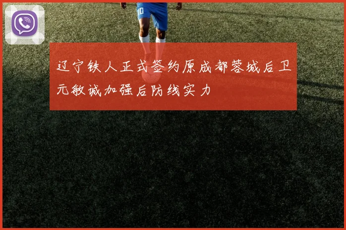 辽宁铁人正式签约原成都蓉城后卫元敏诚加强后防线实力