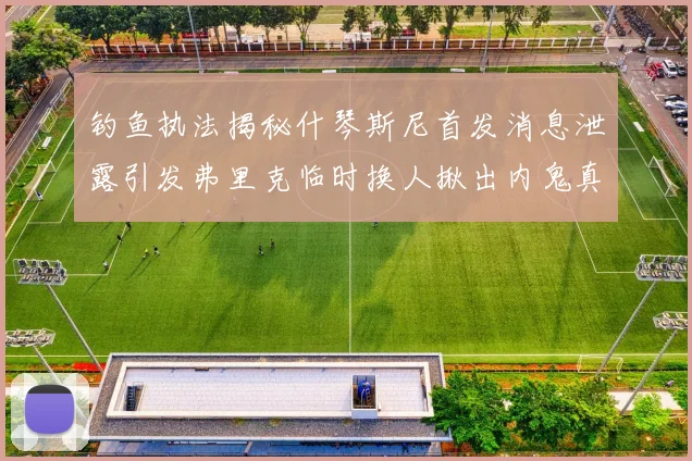 钓鱼执法揭秘什琴斯尼首发消息泄露引发弗里克临时换人揪出内鬼真相