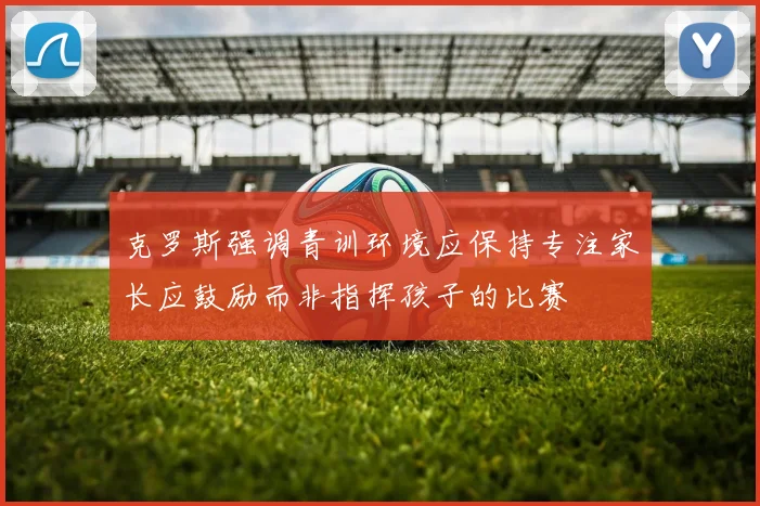 克罗斯强调青训环境应保持专注家长应鼓励而非指挥孩子的比赛