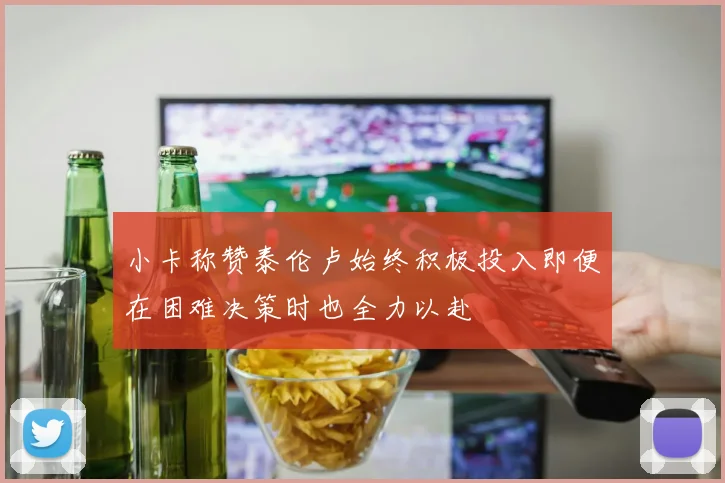 小卡称赞泰伦卢始终积极投入即便在困难决策时也全力以赴