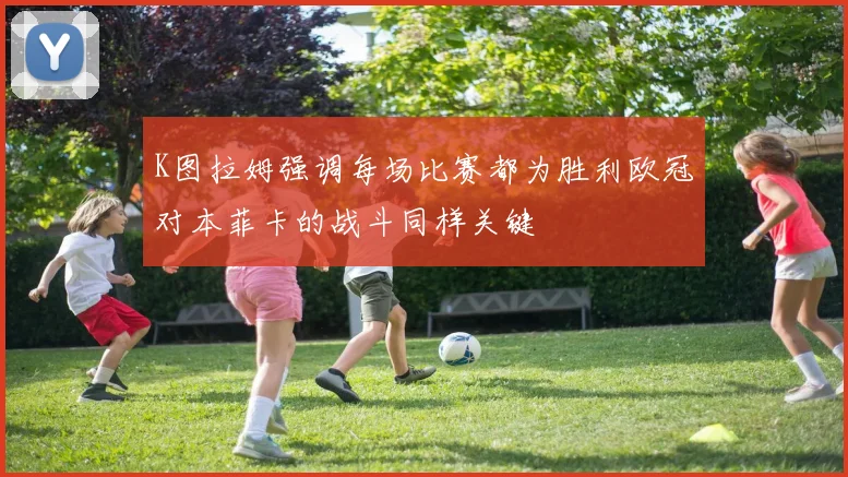 K图拉姆强调每场比赛都为胜利欧冠对本菲卡的战斗同样关键