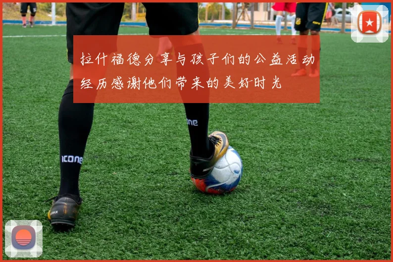 拉什福德分享与孩子们的公益活动经历感谢他们带来的美好时光