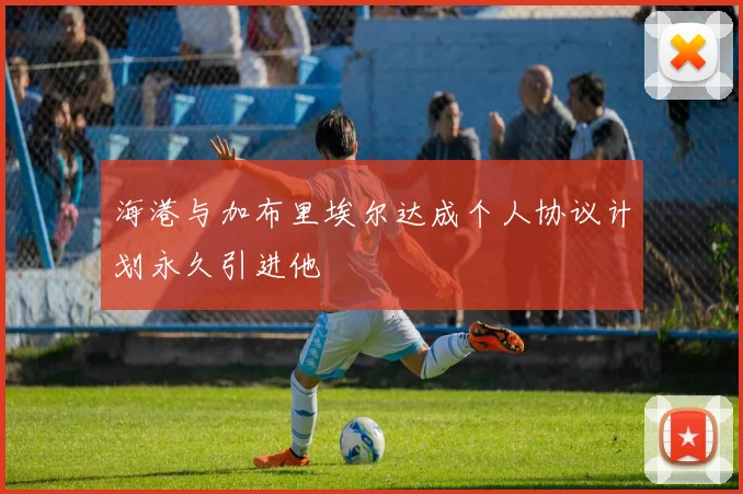 海港与加布里埃尔达成个人协议计划永久引进他
