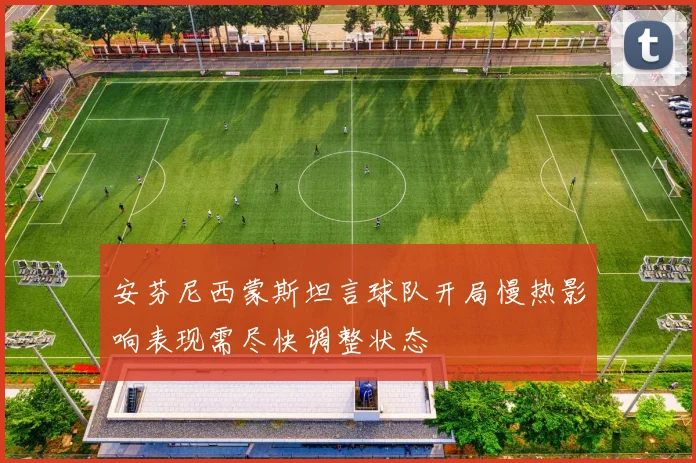 安芬尼西蒙斯坦言球队开局慢热影响表现需尽快调整状态