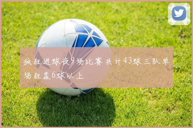 疯狂进球夜9场比赛共计43球三队单场狂轰6球以上