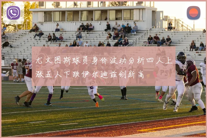 尤文图斯球员身价波动分析四人上涨五人下跌伊尔迪兹创新高