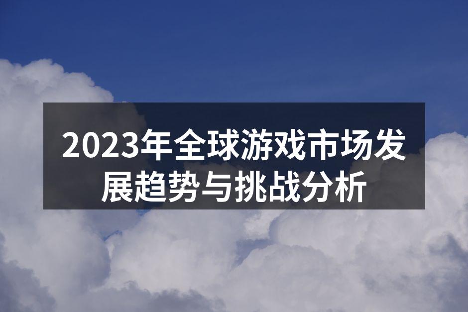 2023年全球游戏市场发展趋势与挑战分析