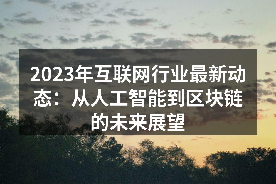 2023年互联网行业最新动态：从人工智能